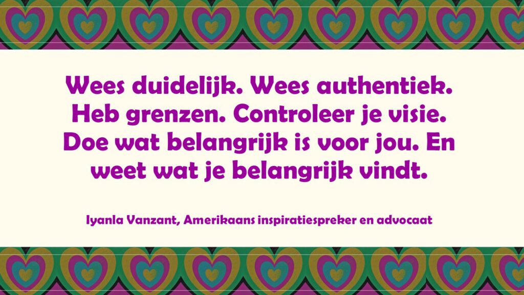 Wees duidelijk. Wees authentiek. Heb grenzen. Controleer je visie. Doe wat belangrijk is voor jou. En weet wat je belangrijk vindt.