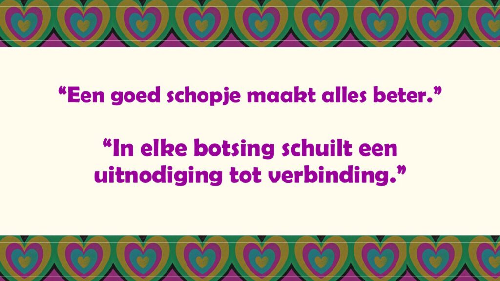“Een goed schopje maakt alles beter.”“
In elke botsing schuilt een uitnodiging tot verbinding.”